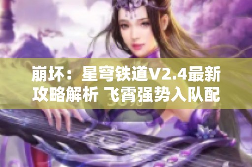 崩坏：星穹铁道V2.4最新攻略解析 飞霄强势入队配速战术分享
