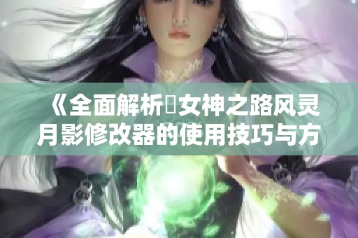 《全面解析祇女神之路风灵月影修改器的使用技巧与方法》