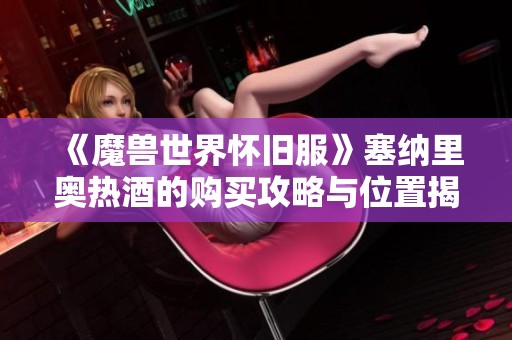 《魔兽世界怀旧服》塞纳里奥热酒的购买攻略与位置揭秘