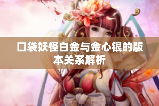 口袋妖怪白金与金心银的版本关系解析