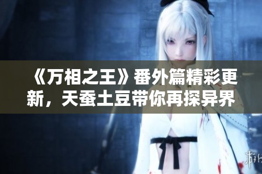 《万相之王》番外篇精彩更新，天蚕土豆带你再探异界故事