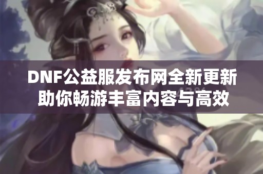 DNF公益服发布网全新更新 助你畅游丰富内容与高效体验