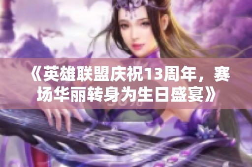 《英雄联盟庆祝13周年，赛场华丽转身为生日盛宴》