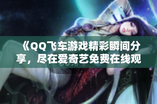 《QQ飞车游戏精彩瞬间分享，尽在爱奇艺免费在线观看》