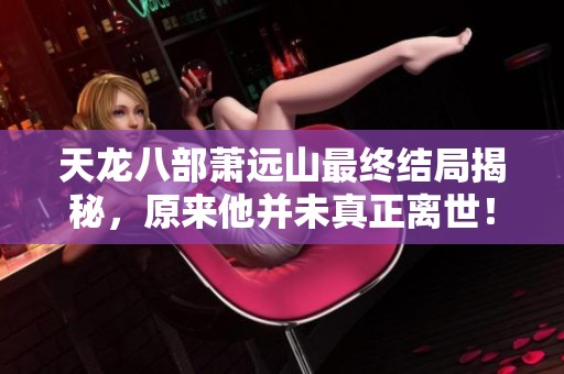 天龙八部萧远山最终结局揭秘，原来他并未真正离世！