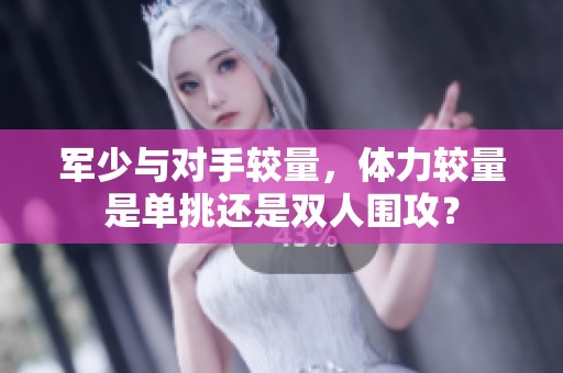 军少与对手较量，体力较量是单挑还是双人围攻？