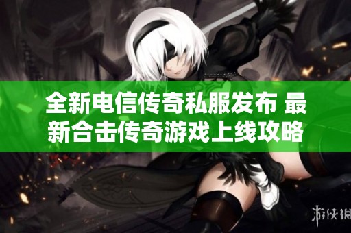 全新电信传奇私服发布 最新合击传奇游戏上线攻略