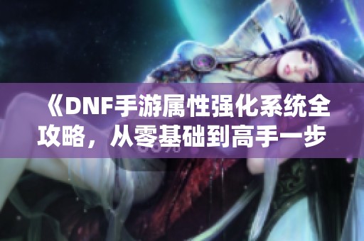 《DNF手游属性强化系统全攻略，从零基础到高手一步步教会你》