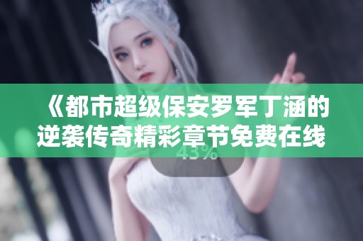 《都市超级保安罗军丁涵的逆袭传奇精彩章节免费在线阅读》