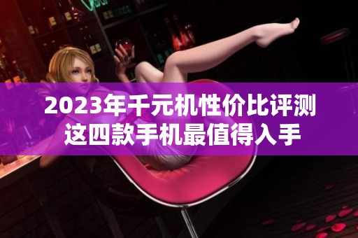 2023年千元机性价比评测 这四款手机最值得入手