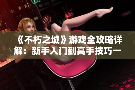 《不朽之城》游戏全攻略详解：新手入门到高手技巧一网打尽