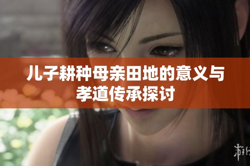 儿子耕种母亲田地的意义与孝道传承探讨