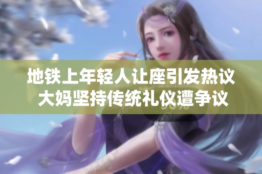 地铁上年轻人让座引发热议 大妈坚持传统礼仪遭争议