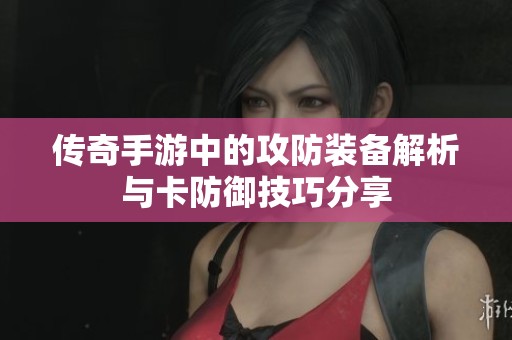 传奇手游中的攻防装备解析与卡防御技巧分享