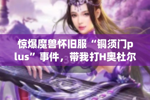 惊爆魔兽怀旧服“铜须门plus”事件，带我打H奥杜尔结果大反转