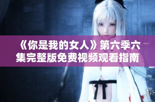 《你是我的女人》第六季六集完整版免费视频观看指南