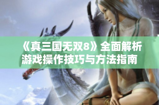 《真三国无双8》全面解析游戏操作技巧与方法指南