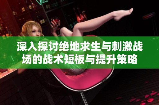 深入探讨绝地求生与刺激战场的战术短板与提升策略
