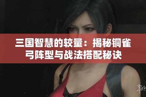 三国智慧的较量：揭秘铜雀弓阵型与战法搭配秘诀
