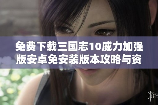 免费下载三国志10威力加强版安卓免安装版本攻略与资源分享