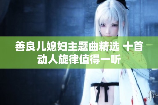 善良儿媳妇主题曲精选 十首动人旋律值得一听