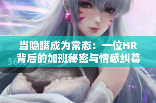 当隐瞒成为常态：一位HR背后的加班秘密与情感纠葛