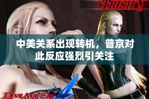 中美关系出现转机，普京对此反应强烈引关注