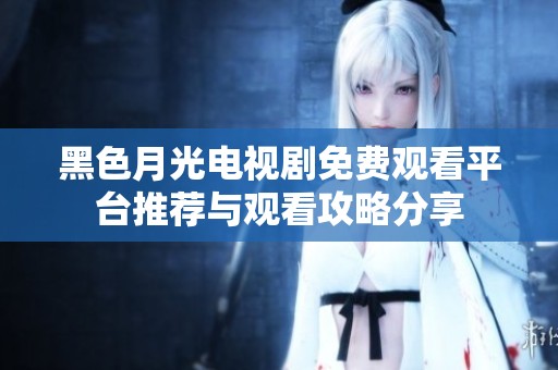 黑色月光电视剧免费观看平台推荐与观看攻略分享