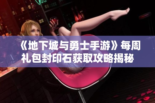 《地下城与勇士手游》每周礼包封印石获取攻略揭秘