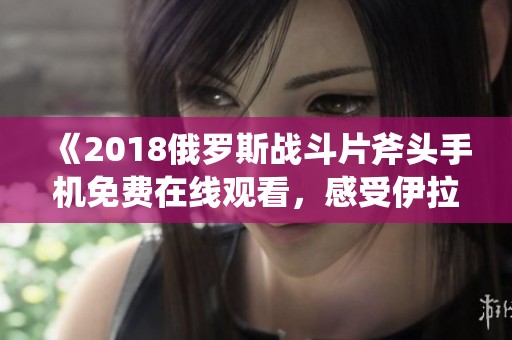 《2018俄罗斯战斗片斧头手机免费在线观看，感受伊拉克战争的真实》