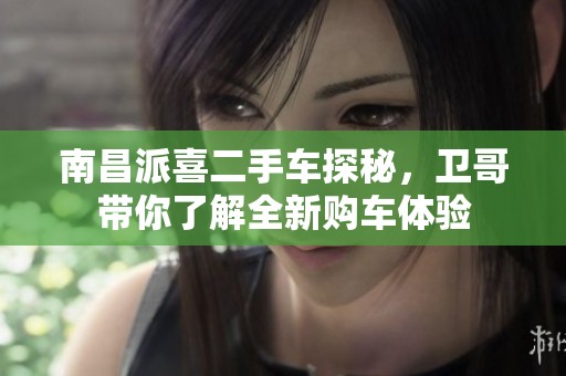 南昌派喜二手车探秘，卫哥带你了解全新购车体验
