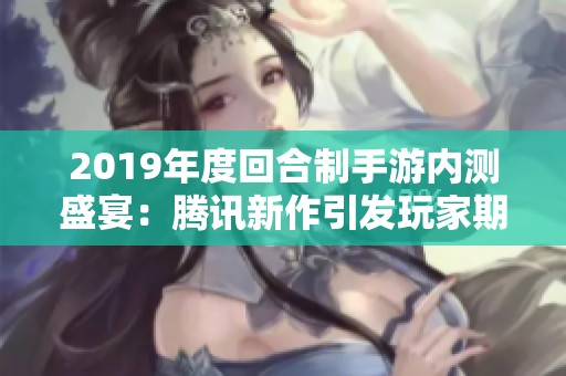 2019年度回合制手游内测盛宴：腾讯新作引发玩家期待