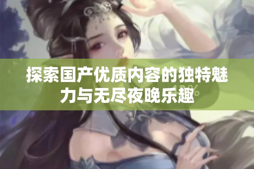 探索国产优质内容的独特魅力与无尽夜晚乐趣