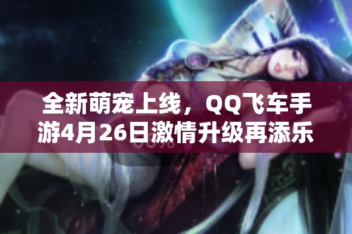 全新萌宠上线，QQ飞车手游4月26日激情升级再添乐趣