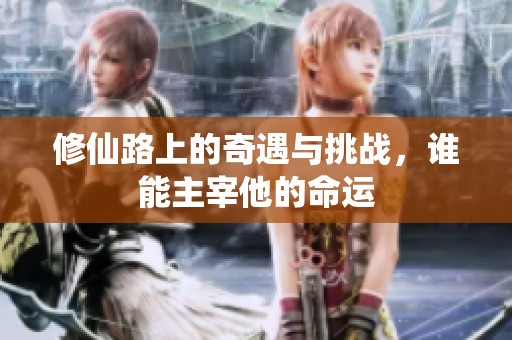 修仙路上的奇遇与挑战，谁能主宰他的命运