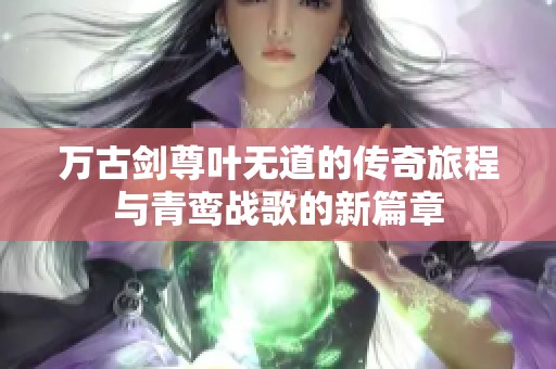 万古剑尊叶无道的传奇旅程与青鸾战歌的新篇章