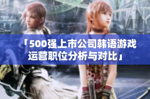 「500强上市公司韩语游戏运营职位分析与对比」