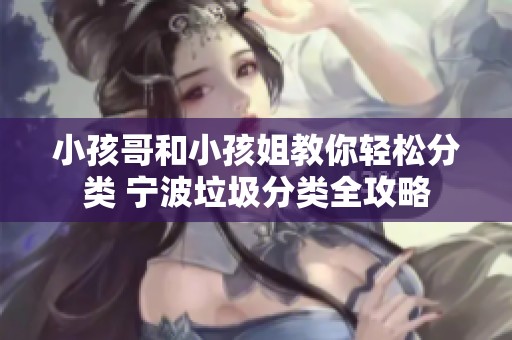 小孩哥和小孩姐教你轻松分类 宁波垃圾分类全攻略