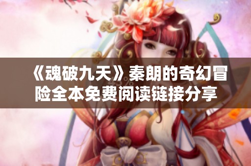 《魂破九天》秦朗的奇幻冒险全本免费阅读链接分享