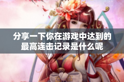 分享一下你在游戏中达到的最高连击记录是什么呢