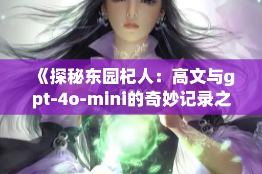 《探秘东园杞人：高文与gpt-4o-mini的奇妙记录之旅》