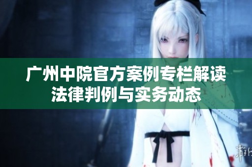 广州中院官方案例专栏解读法律判例与实务动态