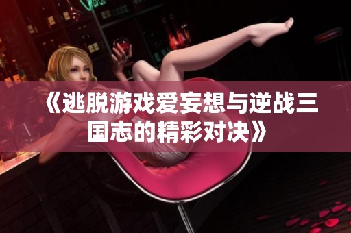 《逃脱游戏爱妄想与逆战三国志的精彩对决》