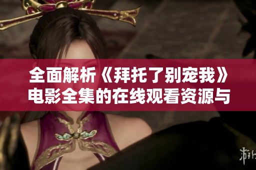 全面解析《拜托了别宠我》电影全集的在线观看资源与信息