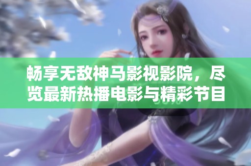 畅享无敌神马影视影院，尽览最新热播电影与精彩节目