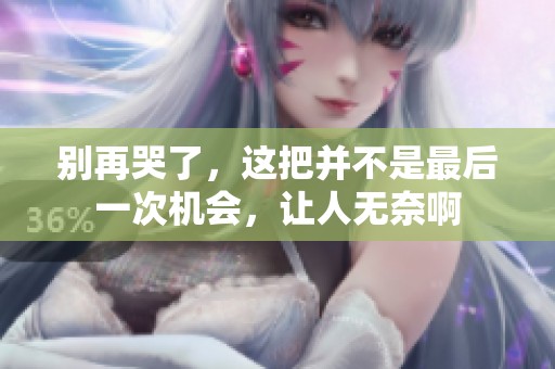 别再哭了，这把并不是最后一次机会，让人无奈啊