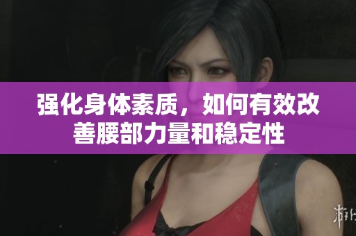强化身体素质，如何有效改善腰部力量和稳定性
