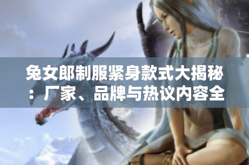 兔女郎制服紧身款式大揭秘：厂家、品牌与热议内容全汇总