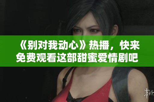 《别对我动心》热播，快来免费观看这部甜蜜爱情剧吧