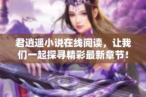 君逍遥小说在线阅读，让我们一起探寻精彩最新章节！